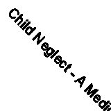 Child Neglect - A Medical Dictionary, Bibliography, and Annotated Research Guid